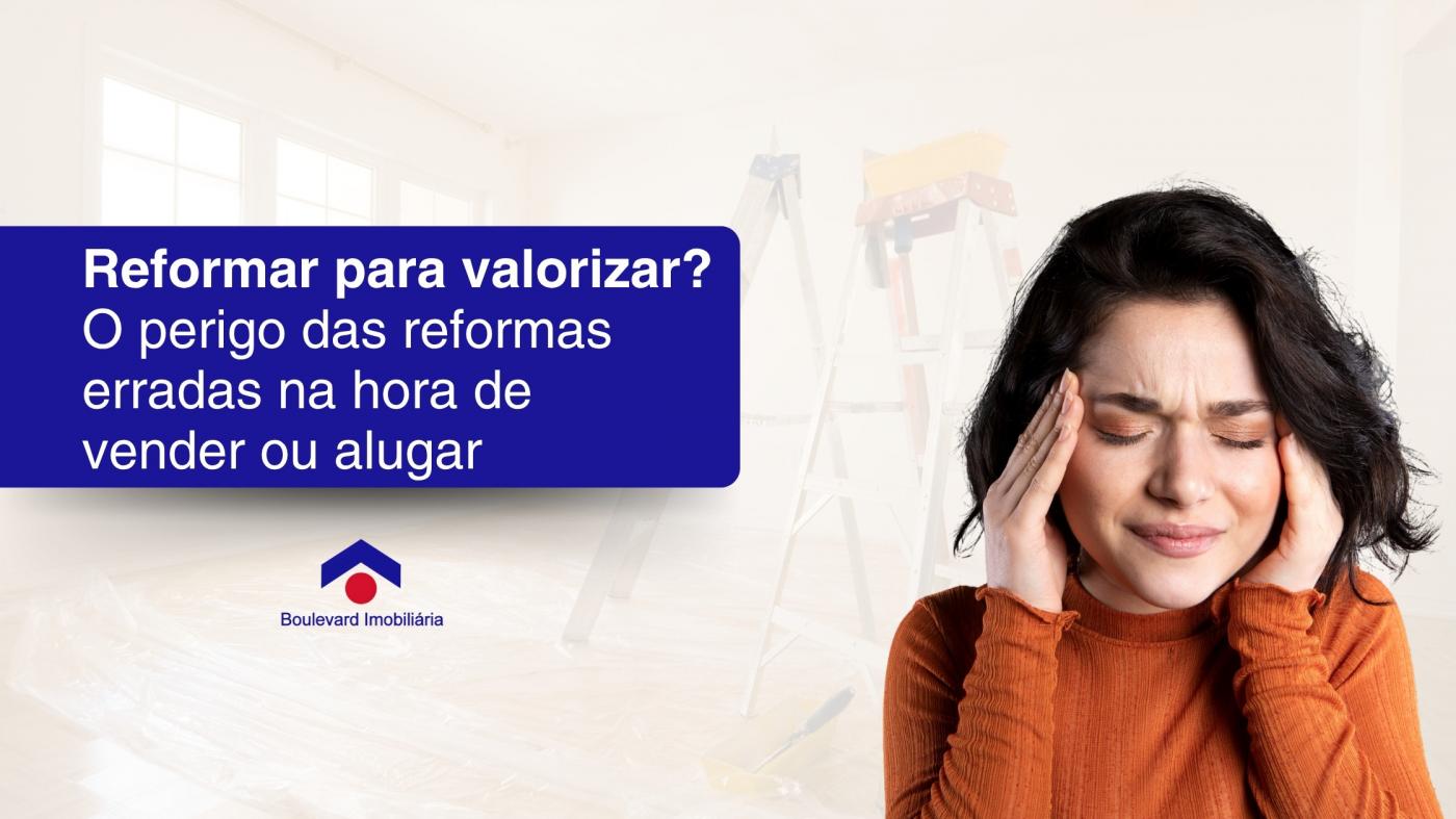Reformar para valorizar? O perigo das reformas erradas na hora de vender ou alugar