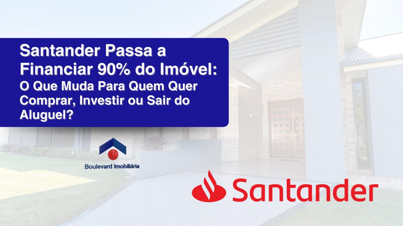 Santander Passa a Financiar 90% do Im�vel: O Que Muda Para Quem Quer Comprar, Investir ou Sair do Aluguel?